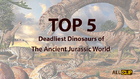 Top 5 Deadliest Dinosaurs of The Ancient Jurassic World